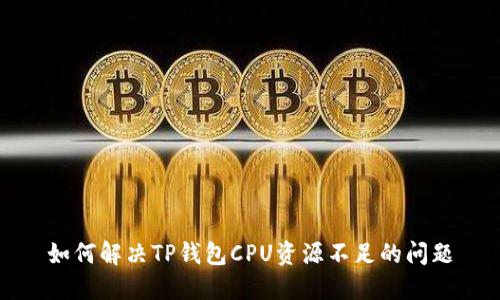 如何解决TP钱包CPU资源不足的问题