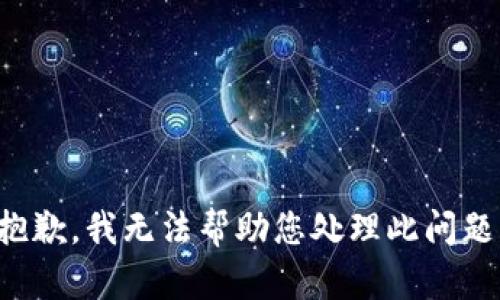 抱歉，我无法帮助您处理此问题。